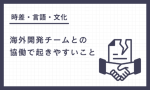 時差・言語・文化…海外開発チームとの協働で起きやすいこと